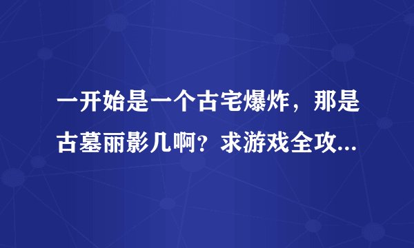 一开始是一个古宅爆炸，那是古墓丽影几啊？求游戏全攻略！急用~