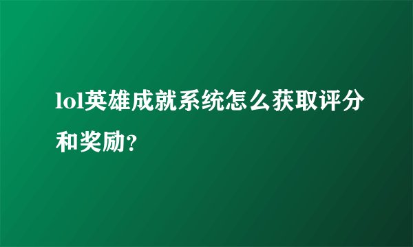 lol英雄成就系统怎么获取评分和奖励？