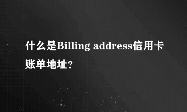 什么是Billing address信用卡账单地址？