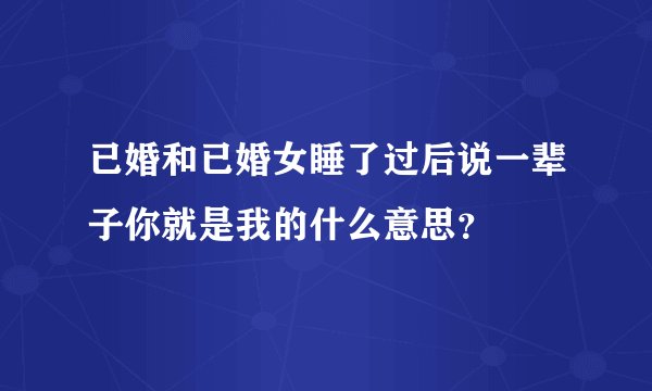已婚和已婚女睡了过后说一辈子你就是我的什么意思？
