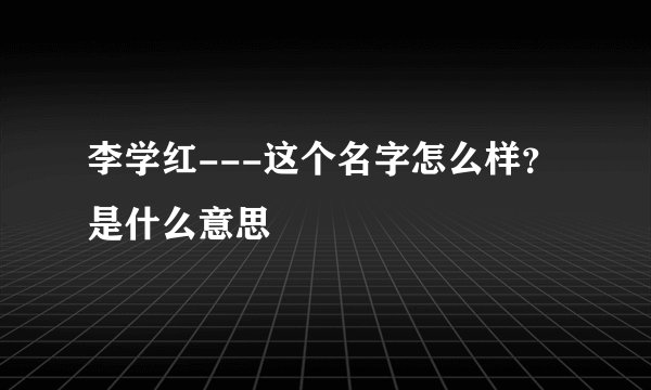 李学红---这个名字怎么样？是什么意思