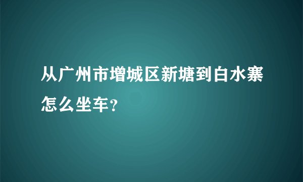 从广州市增城区新塘到白水寨怎么坐车？