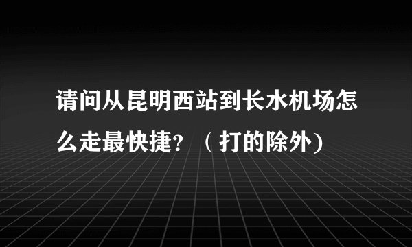 请问从昆明西站到长水机场怎么走最快捷？（打的除外)