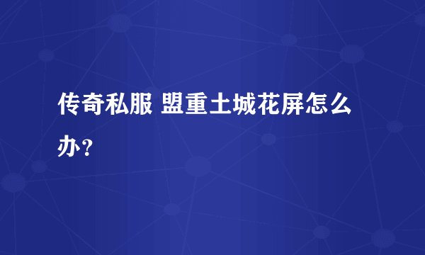 传奇私服 盟重土城花屏怎么办？