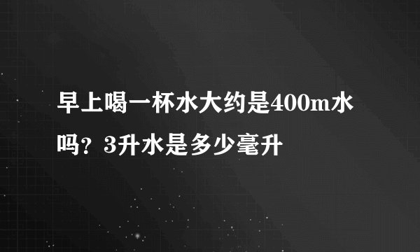 早上喝一杯水大约是400m水吗？3升水是多少毫升