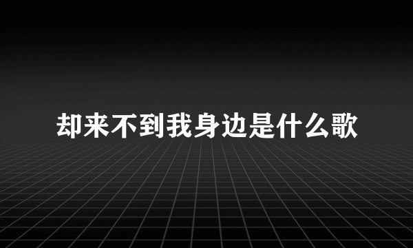 却来不到我身边是什么歌