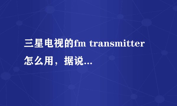 三星电视的fm transmitter怎么用，据说可以连接电脑的视频音频输出？