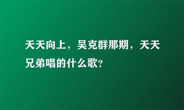 天天向上，吴克群那期，天天兄弟唱的什么歌？
