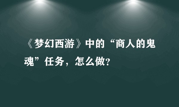 《梦幻西游》中的“商人的鬼魂”任务,怎么做?