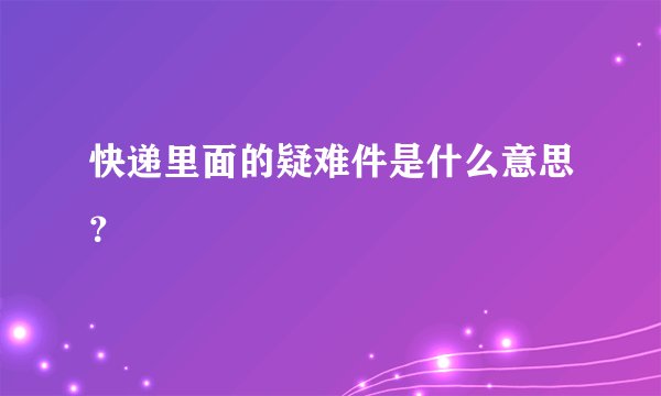 快递里面的疑难件是什么意思？