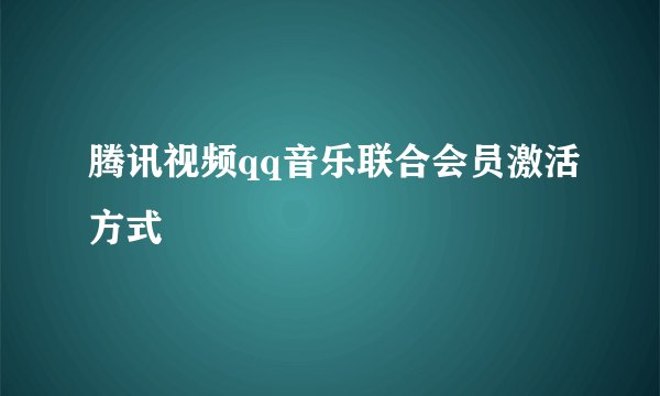 腾讯视频qq音乐联合会员激活方式