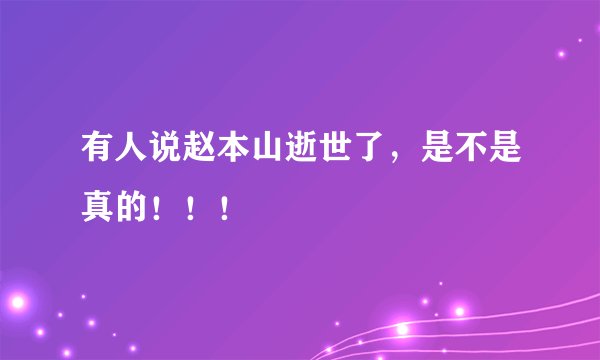 有人说赵本山逝世了，是不是真的！！！