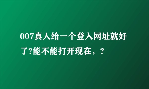 007真人给一个登入网址就好了?能不能打开现在，?