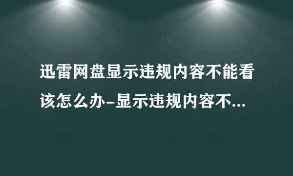 迅雷网盘显示违规内容不能看该怎么办-显示违规内容不能看的处理方法