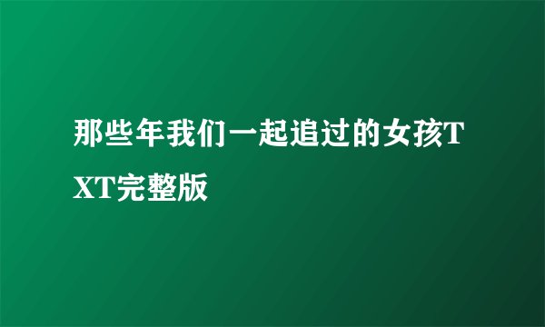 那些年我们一起追过的女孩TXT完整版
