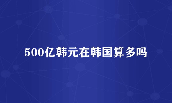500亿韩元在韩国算多吗