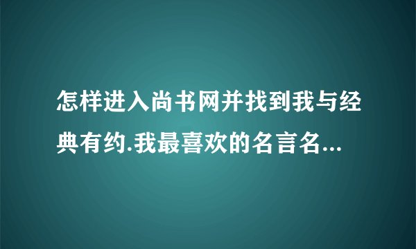怎样进入尚书网并找到我与经典有约.我最喜欢的名言名句名篇名著？？？？