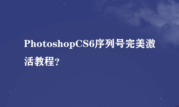PhotoshopCS6序列号完美激活教程？