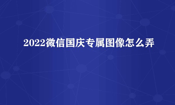 2022微信国庆专属图像怎么弄