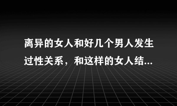 离异的女人和好几个男人发生过性关系，和这样的女人结婚后她出轨的机率大吗？
