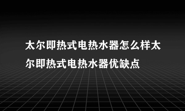 太尔即热式电热水器怎么样太尔即热式电热水器优缺点