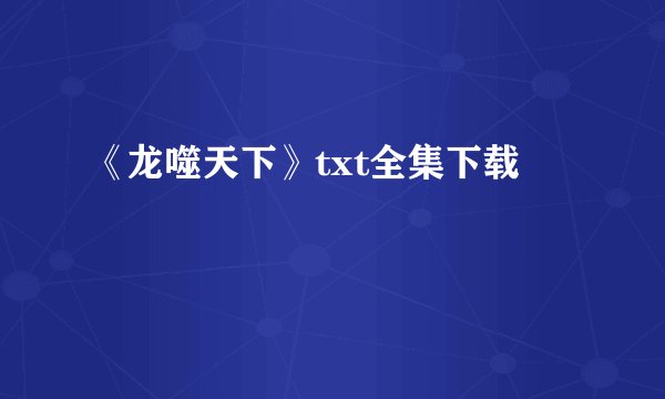 《龙噬天下》txt全集下载