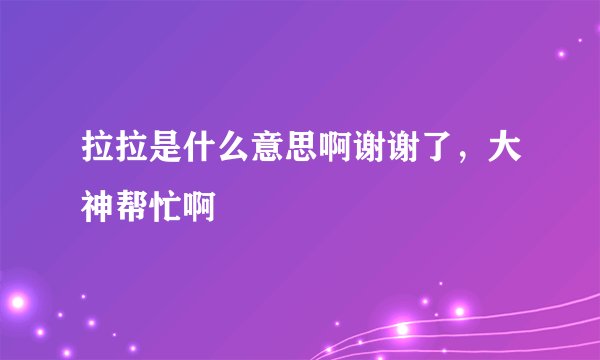 拉拉是什么意思啊谢谢了，大神帮忙啊