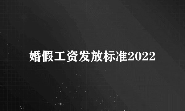 婚假工资发放标准2022