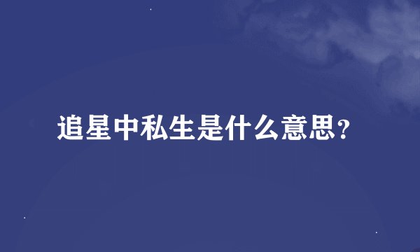 追星中私生是什么意思？
