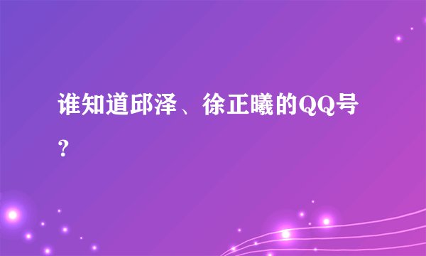 谁知道邱泽、徐正曦的QQ号？