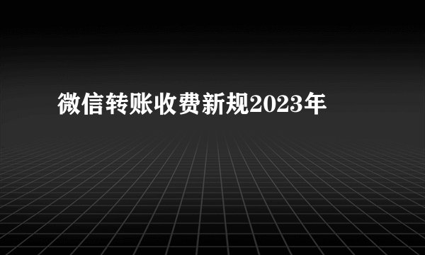 微信转账收费新规2023年