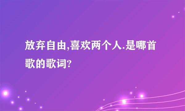 放弃自由,喜欢两个人.是哪首歌的歌词?