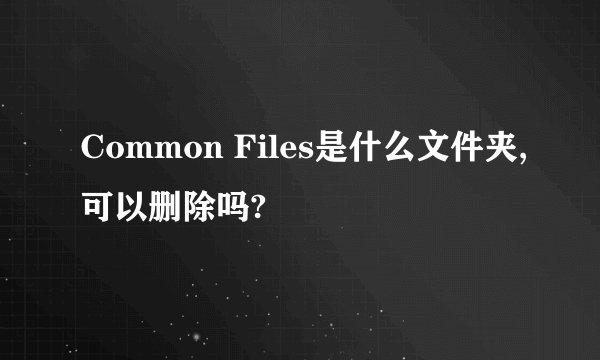 Common Files是什么文件夹,可以删除吗?