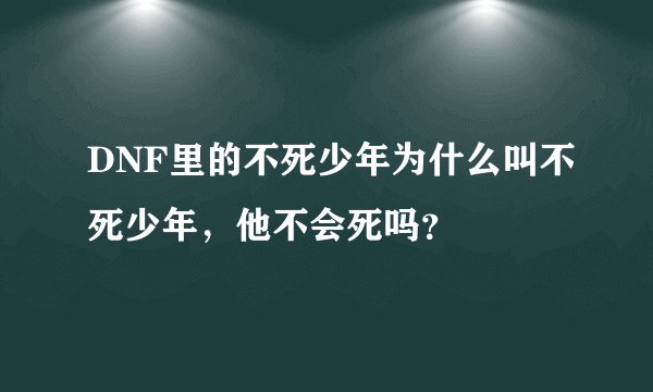 DNF里的不死少年为什么叫不死少年，他不会死吗？