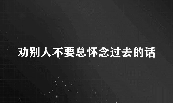 劝别人不要总怀念过去的话