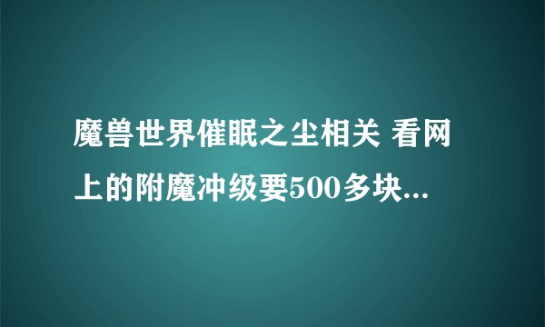 魔兽世界催眠之尘相关 看网上的附魔冲级要500多块 靠。。。AH15G一个 买不起