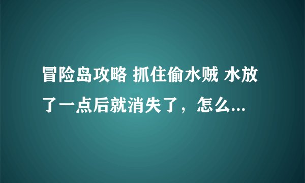 冒险岛攻略 抓住偷水贼 水放了一点后就消失了，怎么弄啊？我是机械的