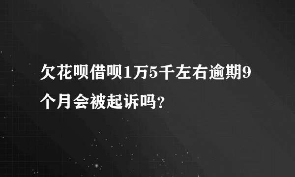 欠花呗借呗1万5千左右逾期9个月会被起诉吗?