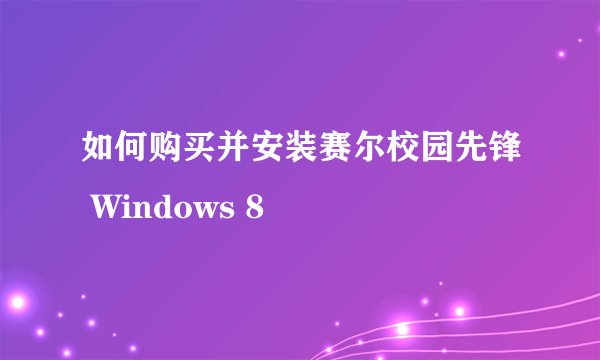 如何购买并安装赛尔校园先锋 Windows 8