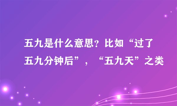 五九是什么意思？比如“过了五九分钟后”，“五九天”之类