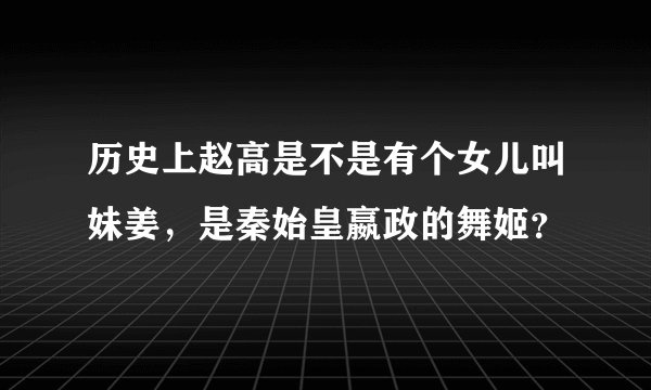 历史上赵高是不是有个女儿叫妹姜，是秦始皇嬴政的舞姬？
