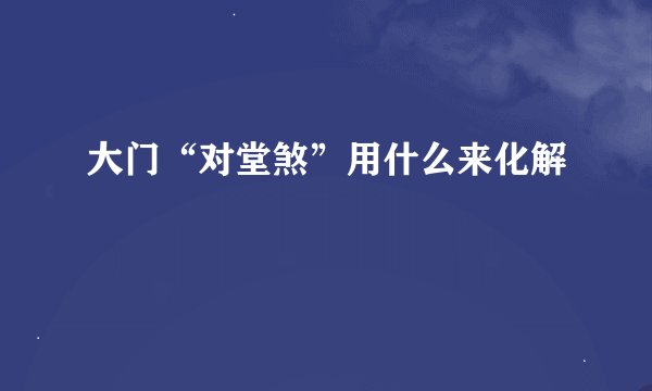 大门“对堂煞”用什么来化解