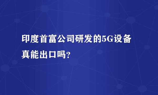 印度首富公司研发的5G设备真能出口吗?