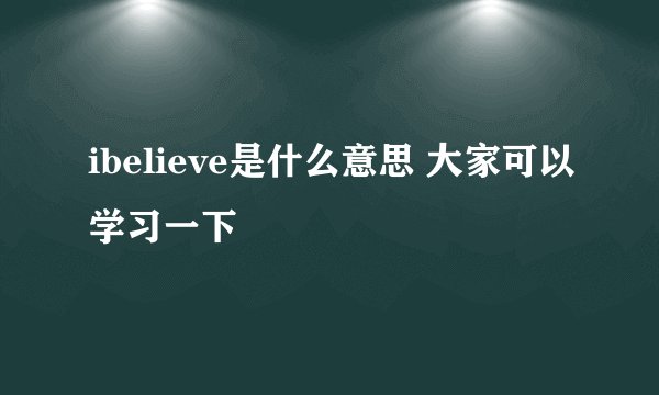 ibelieve是什么意思 大家可以学习一下