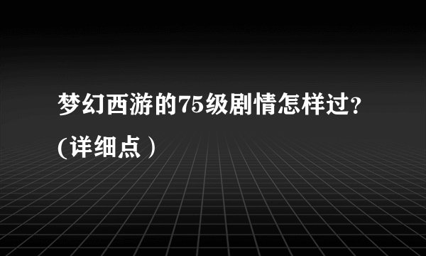 梦幻西游的75级剧情怎样过？(详细点）