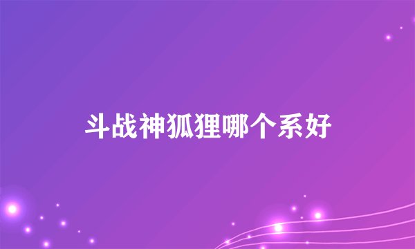 斗战神狐狸哪个系好