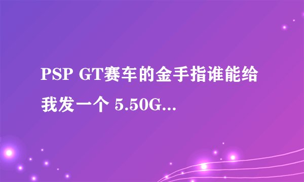 PSP GT赛车的金手指谁能给我发一个 5.50GEN-D3的系统