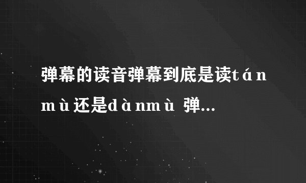 弹幕的读音弹幕到底是读tánmù还是dànmù 弹幕到底怎么读