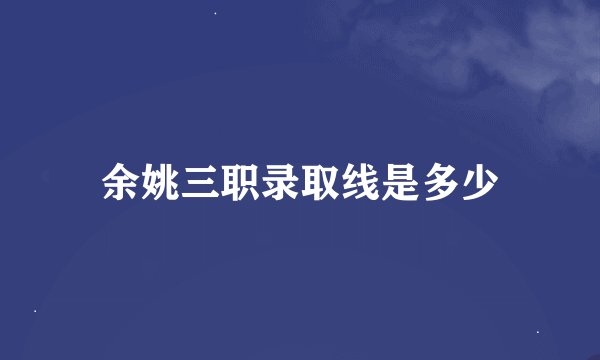 余姚三职录取线是多少
