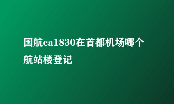 国航ca1830在首都机场哪个航站楼登记